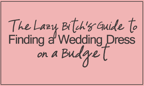 The Lazy Bitch's Guide to Finding a Wedding Dress on a Budget